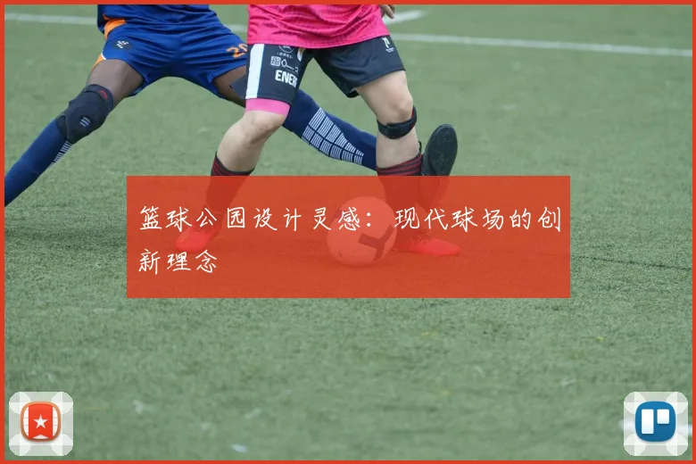 篮球公园设计灵感：现代球场的创新理念