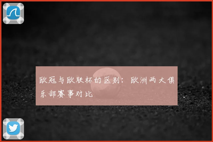 欧冠与欧联杯的区别：欧洲两大俱乐部赛事对比