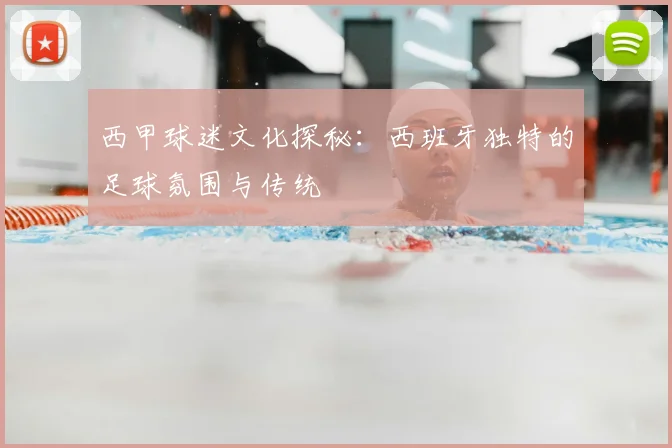 西甲球迷文化探秘：西班牙独特的足球氛围与传统