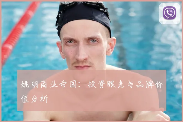 姚明商业帝国：投资眼光与品牌价值分析