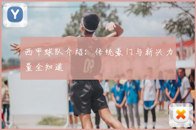 西甲球队介绍：传统豪门与新兴力量全知道