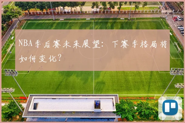 NBA季后赛未来展望：下赛季格局将如何变化？
