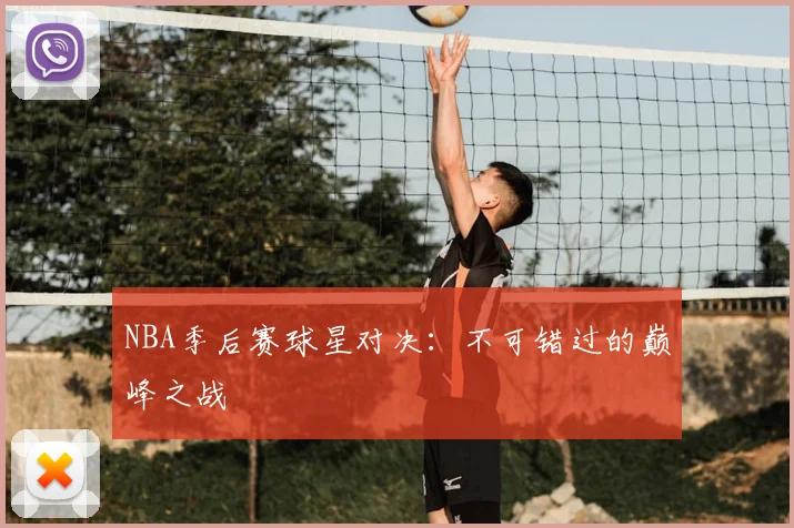 NBA季后赛球星对决：不可错过的巅峰之战