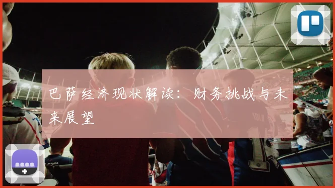 巴萨经济现状解读：财务挑战与未来展望