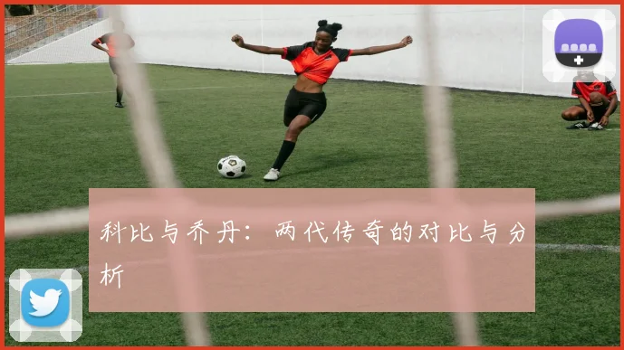 科比与乔丹：两代传奇的对比与分析