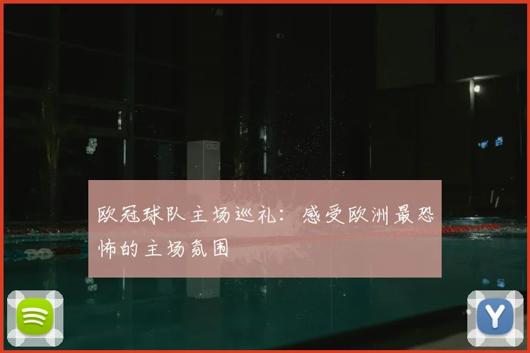 欧冠球队主场巡礼：感受欧洲最恐怖的主场氛围