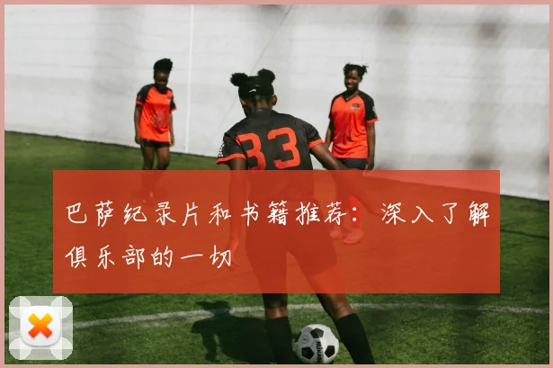 巴萨纪录片和书籍推荐：深入了解俱乐部的一切