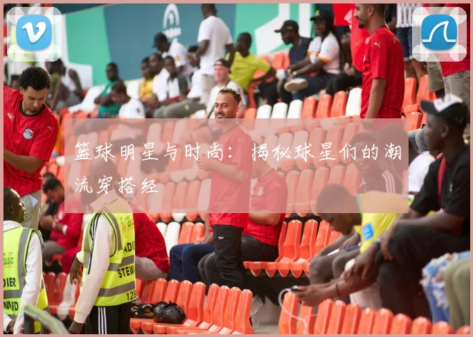 篮球明星与时尚：揭秘球星们的潮流穿搭经