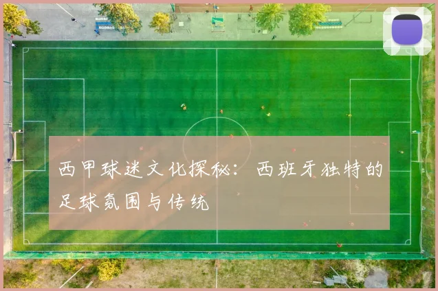 西甲球迷文化探秘：西班牙独特的足球氛围与传统