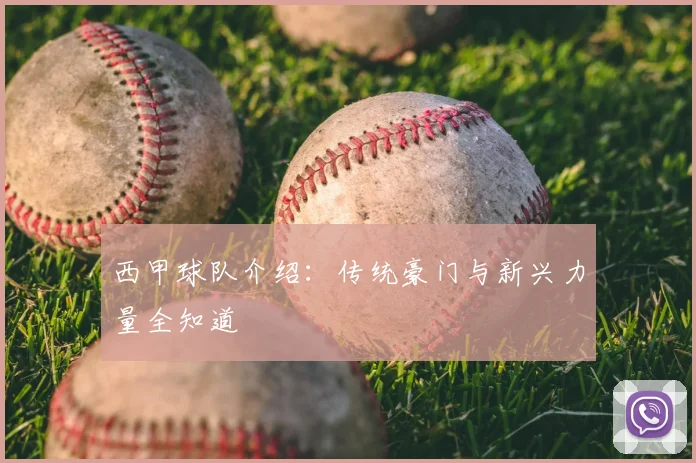 西甲球队介绍：传统豪门与新兴力量全知道